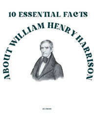Title: 10 Essential Facts about William Henry Harrison, Author: Rl Smith