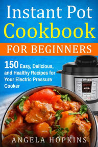 Title: Instant Pot Cookbook for Beginners: 150 Easy, Delicious, and Healthy Recipes for Your Electric Pressure Cooker, Author: Angela Hopkins