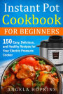 Instant Pot Cookbook for Beginners: 150 Easy, Delicious, and Healthy Recipes for Your Electric Pressure Cooker