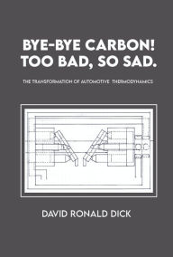 Title: Bye-Bye Carbon! Too Bad, So Sad.: The Transformation of Automotive Thermodynamics, Author: David Ronald Dick