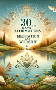 Title: 30 Days of Affirmations, Meditation, and Worship: Transform Your Life, Author: Albert Scales III