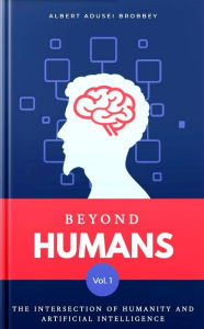 Title: BEYOND HUMANS: The Intersection of Humanity and Artificial Intelligence, Author: Albert Adusei Brobbey