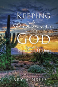 Title: Keeping A Promise To God: Saved From Near Death 11 Times, Author: Gary Ainslie
