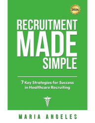 Title: RECRUITMENT MADE SIMPLE: 7 Key Strategies for Success in Healthcare Recruiting, Author: Maria Angeles