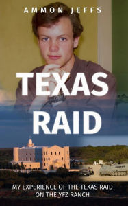 Title: Texas Raid: My experience of the Texas raid on the YFZ ranch, Author: Ammon Jeffs