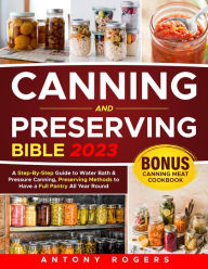 Title: CANNING AND PRESERVING BIBLE: A Step-By-Step Guide to Water Bath & Pressure Canning, Preserving Methods with 60 Easy & Mouthwatering Recipes, Author: Antony Rogers