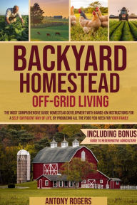 Title: BACKYARD HOMESTEAD OFF-GRID LIVING: The Most Comprehensive guide Homestead Development with Hands-On Instructions for a Self-Sufficient Way of life, by Prod, Author: Antony Rogers