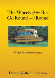 Title: The Wheels of the Bus Go Round and Round: The life of a school bus driver, Author: Dewey William Stedman