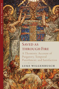 Title: Saved as through Fire: A Thomistic Account of Purgatory, Temporal Punishment, and Satisfaction, Author: Luke Wilgenbusch