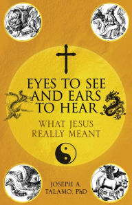 Title: Eyes to See and Ears to Hear: What Jesus Really Meant, Author: Joseph A. Talamo
