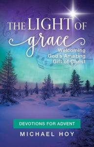 Title: The Light of Grace: Devotions for Advent: Welcoming God's Amazing Gift of Christ, Author: Michael Hoy