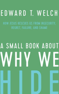 Title: A Small Book about Why We Hide: How Jesus Rescues Us from Insecurity, Regret, Failure, and Shame, Author: Edward T. Welch