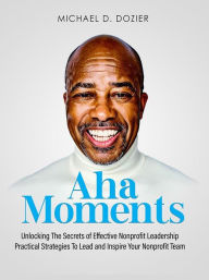 Title: Aha Moments: Unlocking The Secrets of Effective Nonprofit Leadership, Author: Michael D. Dozier