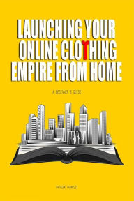 Title: Launching Your Online Clothing Empire from Home, Author: Patrick Francois