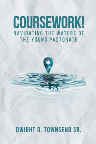 Title: Coursework!: Navigating the Waters of the Young Pastorate, Author: Dwight D. Townsend Sr.