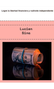 Title: Logre la libertad financiera y vuélvete independiente, Author: Lucien Sina