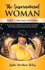 Title: The Supernatural Woman Part 1 (Second Edition): A Journey in Obedience by Faith and Belief That Yields Supernatural Extreme Results, Author: Lydia Woodson-sloley