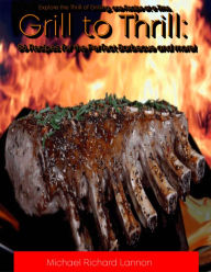 Title: Grill to Thrill: 86 Recipes for the Perfect Barbecue and more!: Explore the Thrill of Grilling, one Recipe at a Time., Author: Michael Lannon
