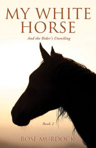 Title: My White Horse: And the Rider's Unveiling, Author: Rose Murdock