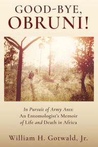 Title: GOOD-BYE, OBRUNI!: In Pursuit of Army Ants: An Entomologist's Memoir of Life and Death in Africa, Author: William H. Gotwald Jr.