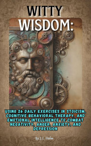 Title: Witty Wisdom: Using 26 Daily Exercises in Stoicism, Cognitive Behavioral Therapy, and Emotional Intelligence, Author: JI Helm