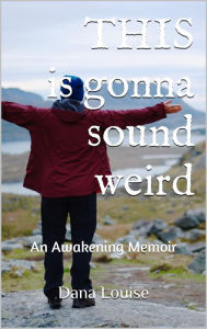 Title: This is Gonna Sound Weird: An Awakening Memoir, Author: Dana Louise