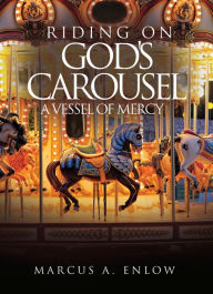 Title: RIDING ON GOD'S CAROUSEL: A VESSEL OF MERCY, Author: Marcus A. Enlow