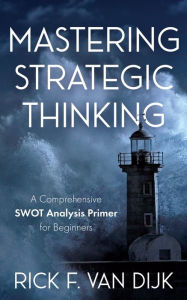 Title: Mastering Strategic Thinking: A Comprehensive SWOT Analysis Primer for Beginners, Author: Rick F. van Dijk