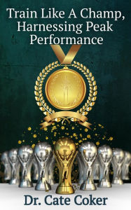Title: Train Like A Champ, Harnessing Peak Performance, Author: Catherine Coker