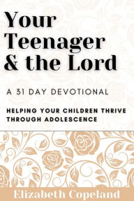 Title: Your Teenager and the Lord A 31 Day Devotional: Helping Your Children Thrive Through Adolescence, Author: Elizabeth Copeland