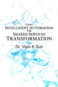 Title: USING INTELLIGENT AUTOMATION FOR SHARED SERVICES TRANSFORMATION, Author: Dr. Vipin K Suri