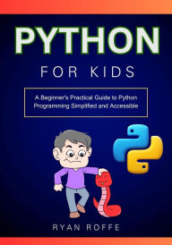 Title: Python for Kids: A Beginner's Practical Guide to Python Programming Simplified and Accessible, Author: Ryan Roffe