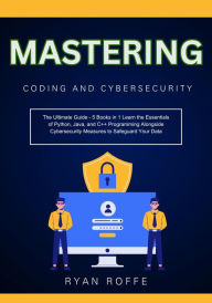 Title: Mastering Coding and Cybersecurity: The Ultimate Guide - 5 Books in 1 Learn the Essentials of Python, Java, and C++ Programming Alongside Cybersecurity Meas, Author: Ryan Roffe