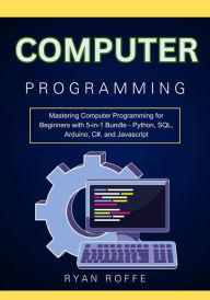 Title: Computer Programming: Mastering Computer Programming for Beginners with 5-in-1 Bundle - Python, SQL, Arduino, C#, and Javascript, Author: Ryan Roffe