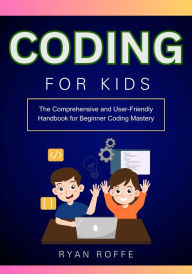 Title: Coding for Kids: The Comprehensive and User-Friendly Handbook for Beginner Coding Mastery, Author: Ryan Roffe