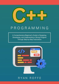 Title: C++ Programming: A Comprehensive Beginner's Guide to Designing, Developing, and Implementing a Strong Program Through Step-by-Step Instru, Author: Ryan Roffe