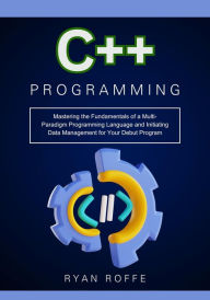 Title: C++ Programming: Mastering the Fundamentals of a Multi-Paradigm Programming Language and Initiating Data Management: for Your Debut Program, Author: Ryan Roffe