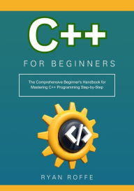 Title: C++ for Beginners: The Comprehensive Beginner's Handbook for Mastering C++ Programming Step-by-Step, Author: Ryan Roffe