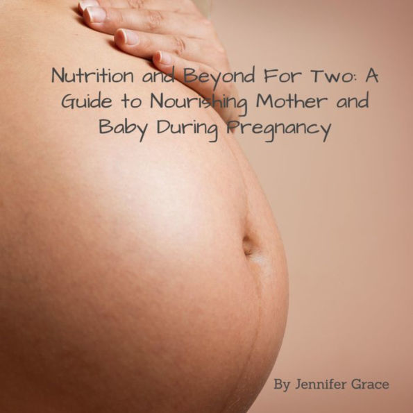 Nutrition and Beyond for Two: A Guide to Nourishing Mother and Baby During Pregnancy