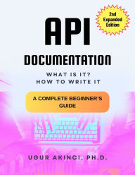 Title: How to Write API Documentation: A Complete Beginner's Guide: What is it? How to write it?, Author: Ugur Akinci