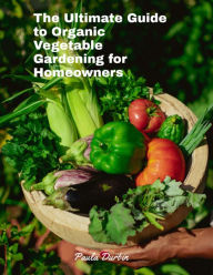 Title: The Ultimate Guide to Organic Vegetable Gardening for Homeowners, Author: Paula Durbin