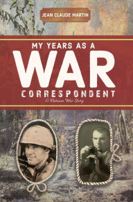 Title: My Years as a War Correspondent: A Vietnam War Story, Author: Jean Claude Martin