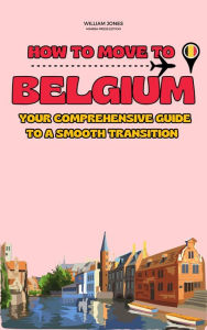 Title: How to Move to Belgium: Your Comprehensive Guide to a Smooth Transition, Author: William Jones