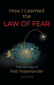 Title: How I Learned the LAW OF FEAR: The Journey of Rob Waterlander, Author: John White