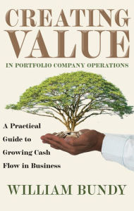 Title: Creating Value in Portfolio Company Operations: A Practical Guide to Growing Cash Flow in Business, Author: William Bundy