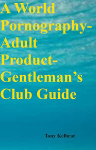 Title: A World Pornography-Adult Product-Gentleman's Club Guide, Author: Tony Kelbrat