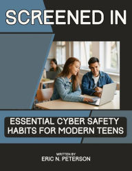 Title: Screened In: Essential Cyber Safety Habits for Modern Teens, Author: Eric N. Peterson