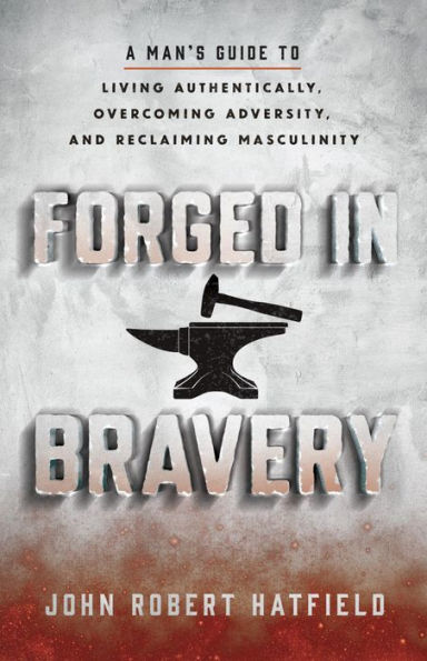 Forged in Bravery: A Man's Guide to Living Authentically, Overcoming Adversity, and Reclaiming Masculinity