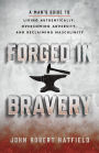Forged in Bravery: A Man's Guide to Living Authentically, Overcoming Adversity, and Reclaiming Masculinity