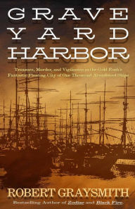 Title: Graveyard Harbor: Treasure, Murder, and Vigilantes in the Gold Rush's Fantastic Floating City of One Thousand Abandoned Ships, Author: Robert Graysmith